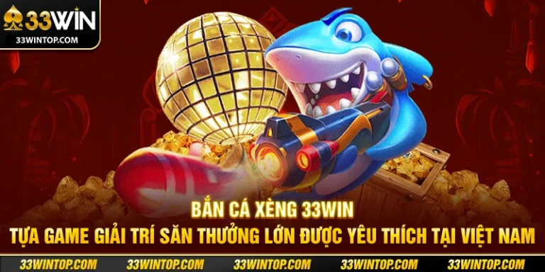 Bắn Cá Xèng 33WIN: Cách Chơi Và Chiến Thuật Săn Thưởng Lớn